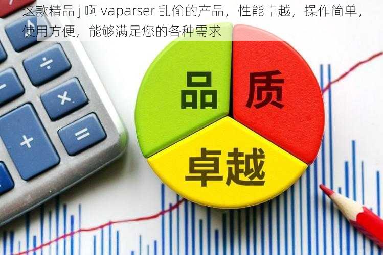 这款精品 j 啊 vaparser 乱偷的产品,性能卓越,操作简单,使用方便,能够满足您的各种需求