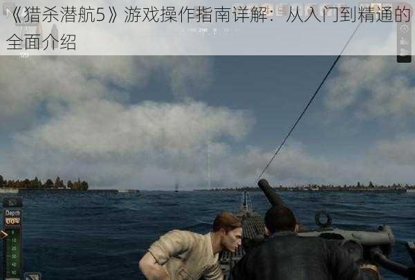 《猎杀潜航5》游戏操作指南详解:从入门到精通的全面介绍