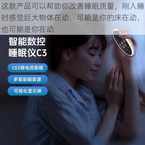 这款产品可以帮助你改善睡眠质量,刚入睡时感觉巨大物体在动,可能是你的床在动,也可能是你在动