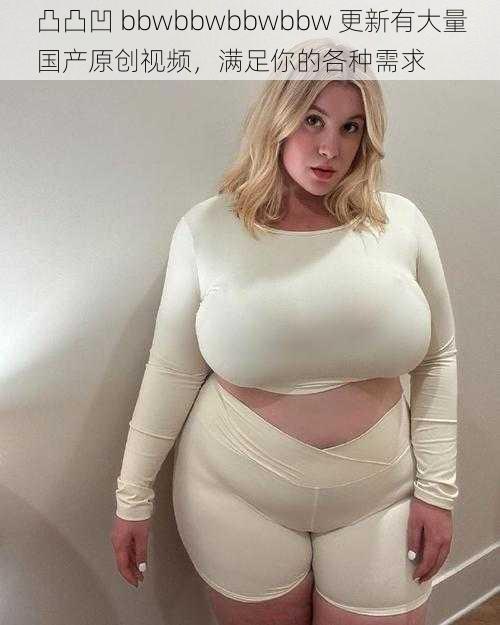 凸凸凹 bbwbbwbbwbbw 更新有大量国产原创视频,满足你的各种需求