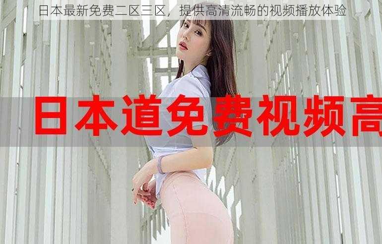 日本最新免费二区三区,提供高清流畅的视频播放体验