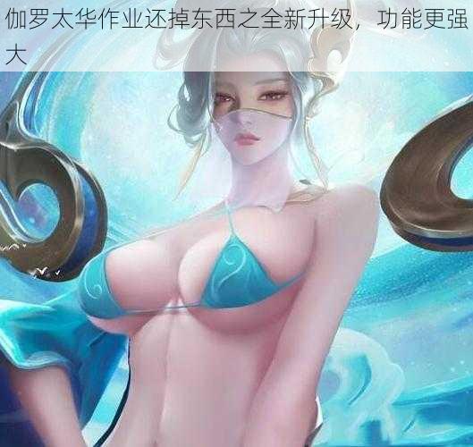 伽罗太华作业还掉东西之全新升级,功能更强大