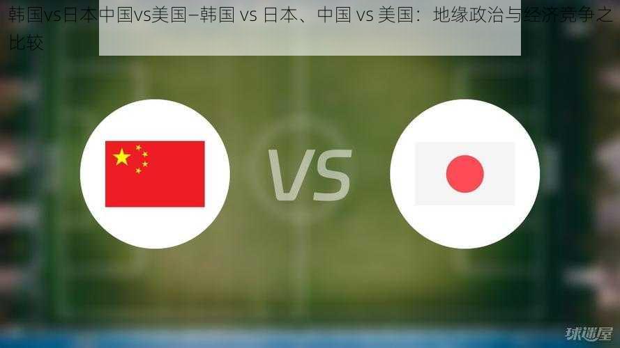 韩国vs日本中国vs美国—韩国 vs 日本、中国 vs 美国:地缘政治与经济竞争之比较