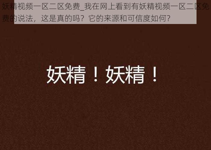 妖精视频一区二区免费_我在网上看到有妖精视频一区二区免费的说法,这是真的吗?它的来源和可信度如何?