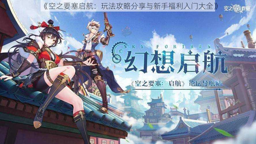 《空之要塞启航:玩法攻略分享与新手福利入门大全》
