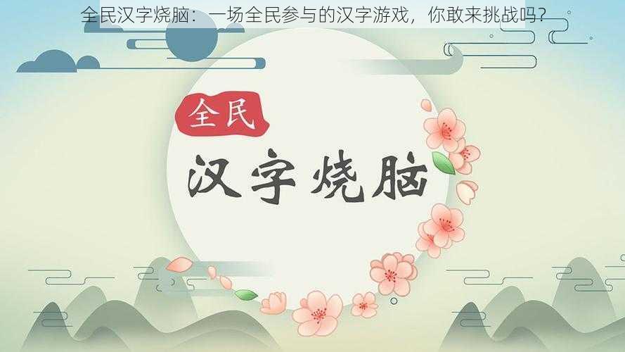 全民汉字烧脑:一场全民参与的汉字游戏,你敢来挑战吗?